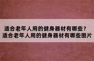 适合老年人用的健身器材有哪些？ 适合老年人用的健身器材有哪些图片